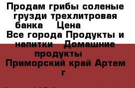 Продам грибы соленые грузди трехлитровая банка  › Цена ­ 1 300 - Все города Продукты и напитки » Домашние продукты   . Приморский край,Артем г.